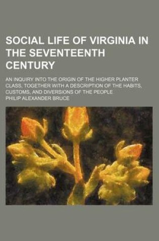 Cover of Social Life of Virginia in the Seventeenth Century; An Inquiry Into the Origin of the Higher Planter Class, Together with a Description of the Habits, Customs, and Diversions of the People