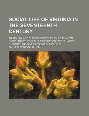 Book cover for Social Life of Virginia in the Seventeenth Century; An Inquiry Into the Origin of the Higher Planter Class, Together with a Description of the Habits, Customs, and Diversions of the People