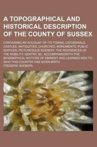 Cover of A Topographical and Historical Description of the County of Sussex; Containing an Account of Its Towns, Cathedrals, Castles, Antiquities, Churches,