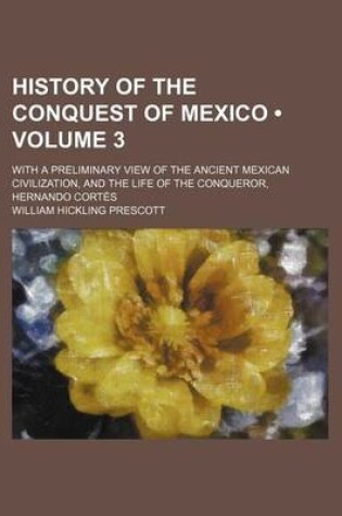 Cover of History of the Conquest of Mexico (Volume 3); With a Preliminary View of the Ancient Mexican Civilization, and the Life of the Conqueror, Hernando Cortes