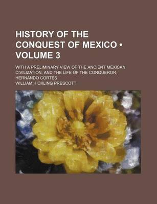 Book cover for History of the Conquest of Mexico (Volume 3); With a Preliminary View of the Ancient Mexican Civilization, and the Life of the Conqueror, Hernando Cortes