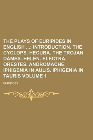 Cover of The Plays of Euripides in English Volume 1; Introduction. the Cyclops. Hecuba. the Trojan Dames. Helen. Electra. Orestes. Andromache. Iphigenia in Aulis. Iphigenia in Tauris