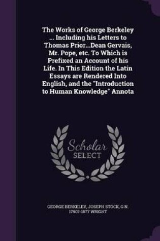 Cover of The Works of George Berkeley ... Including His Letters to Thomas Prior...Dean Gervais, Mr. Pope, Etc. to Which Is Prefixed an Account of His Life. in This Edition the Latin Essays Are Rendered Into English, and the Introduction to Human Knowledge Annota