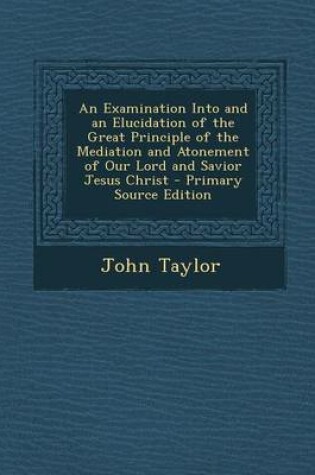 Cover of An Examination Into and an Elucidation of the Great Principle of the Mediation and Atonement of Our Lord and Savior Jesus Christ - Primary Source EDI