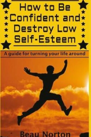 Cover of How to Be Confident and Destroy Low Self-Esteem