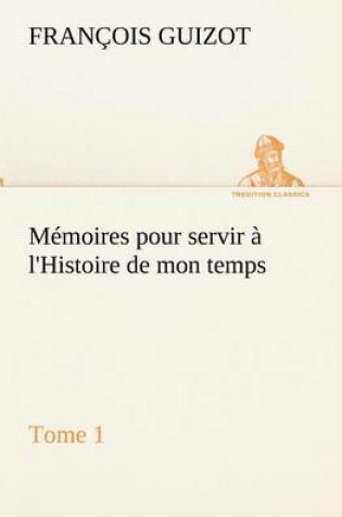 Cover of Mémoires pour servir à l'Histoire de mon temps (Tome 1)