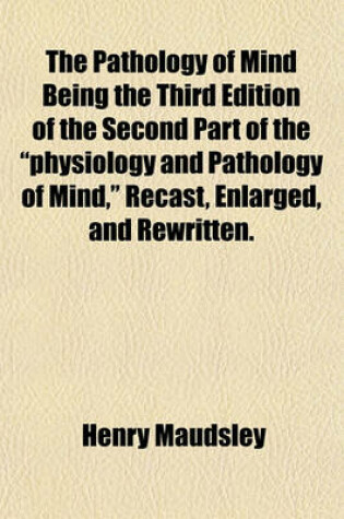 Cover of The Pathology of Mind Being the Third Edition of the Second Part of the "Physiology and Pathology of Mind," Recast, Enlarged, and Rewritten.