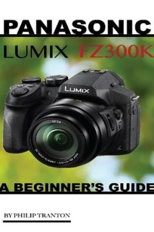 Cover of Panasonic Lumix Fz300k: A Beginner’s Guide