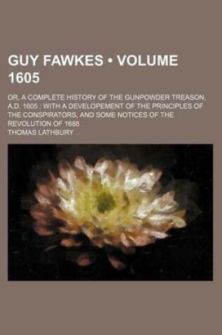 Cover of Guy Fawkes (Volume 1605); Or, a Complete History of the Gunpowder Treason, A.D. 1605 with a Developement of the Principles of the Conspirators, and Some Notices of the Revolution of 1688