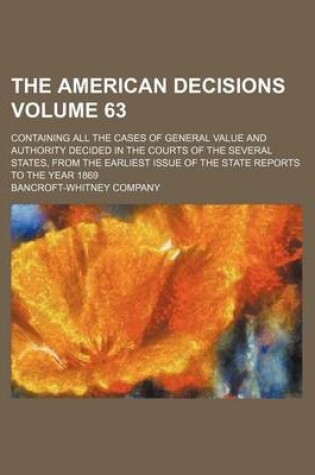 Cover of The American Decisions Volume 63; Containing All the Cases of General Value and Authority Decided in the Courts of the Several States, from the Earliest Issue of the State Reports to the Year 1869