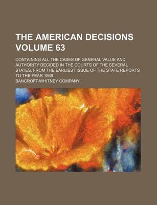 Book cover for The American Decisions Volume 63; Containing All the Cases of General Value and Authority Decided in the Courts of the Several States, from the Earliest Issue of the State Reports to the Year 1869