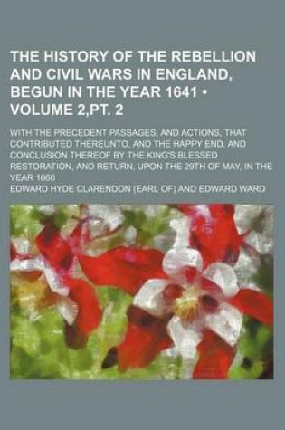 Cover of The History of the Rebellion and Civil Wars in England, Begun in the Year 1641 (Volume 2, PT. 2); With the Precedent Passages, and Actions, That Contributed Thereunto, and the Happy End, and Conclusion Thereof by the King's Blessed Restoration, and Return, Upo