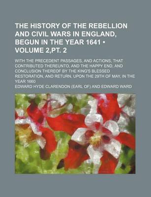 Book cover for The History of the Rebellion and Civil Wars in England, Begun in the Year 1641 (Volume 2, PT. 2); With the Precedent Passages, and Actions, That Contributed Thereunto, and the Happy End, and Conclusion Thereof by the King's Blessed Restoration, and Return, Upo