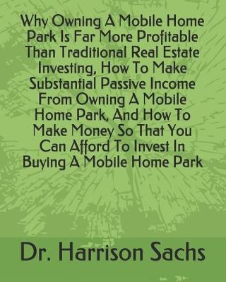 Book cover for Why Owning A Mobile Home Park Is Far More Profitable Than Traditional Real Estate Investing, How To Make Substantial Passive Income From Owning A Mobile Home Park, And How To Make Money So That You Can Afford To Invest In Buying A Mobile Home Park