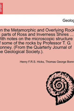 Cover of On the Metamorphic and Overlying Rocks in Parts of Ross and Inverness Shires ... with Notes on the Microscopic Structure of Some of the Rocks by Professor T. G. Bonney. (from the Quarterly Journal of the Geological Society.).