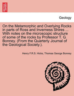 Book cover for On the Metamorphic and Overlying Rocks in Parts of Ross and Inverness Shires ... with Notes on the Microscopic Structure of Some of the Rocks by Professor T. G. Bonney. (from the Quarterly Journal of the Geological Society.).