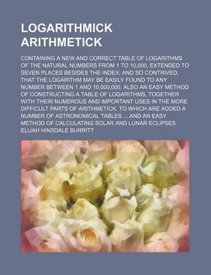 Book cover for Logarithmick Arithmetick; Containing a New and Correct Table of Logarithms of the Natural Numbers from 1 to 10,000, Extended to Seven Places Besides the Index; And So Contrived, That the Logarithm May Be Easily Found to Any Number Between 1 and 10,000,000.