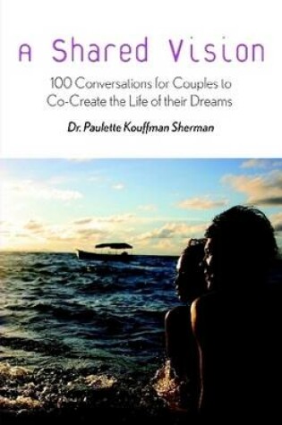 Cover of A Shared Vision: 100 Conversations to Help Couples Co-Create the Relationship of Their Dreams