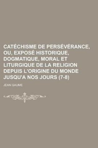 Cover of Catechisme de Perseverance, Ou, Expose Historique, Dogmatique, Moral Et Liturgique de La Religion Depuis L'Origine Du Monde Jusqu'a Nos Jours (7-8)