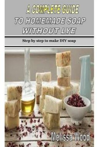 Cover of A Complete Guide to Homemade Soap Without Lye