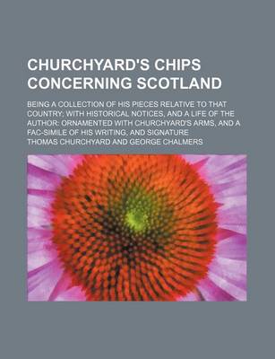 Book cover for Churchyard's Chips Concerning Scotland; Being a Collection of His Pieces Relative to That Country with Historical Notices, and a Life of the Author Ornamented with Churchyard's Arms, and a Fac-Simile of His Writing, and Signature