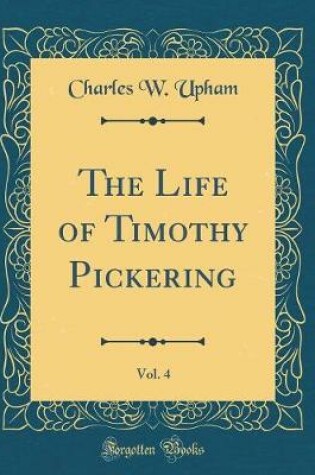 Cover of The Life of Timothy Pickering, Vol. 4 (Classic Reprint)