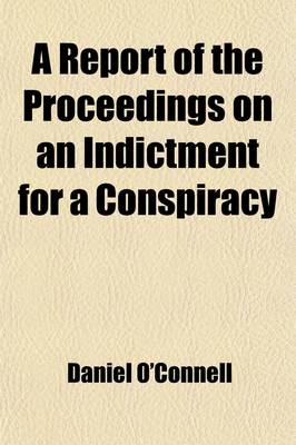 Book cover for A Report of the Proceedings on an Indictment for a Conspiracy; In the Case of the Queen V. Daniel O'Connell, John O'Connell, Thomas Steele, Charles