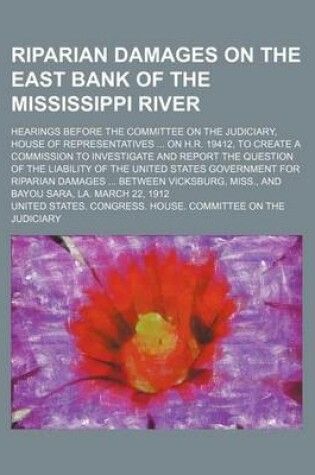 Cover of Riparian Damages on the East Bank of the Mississippi River; Hearings Before the Committee on the Judiciary, House of Representatives on H.R. 19412, to Create a Commission to Investigate and Report the Question of the Liability of the United States Governm