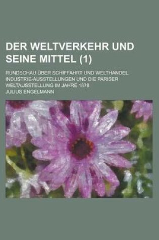 Cover of Der Weltverkehr Und Seine Mittel; Rundschau Uber Schiffahrt Und Welthandel. Industrie-Ausstellungen Und Die Pariser Weltausstellung Im Jahre 1878 (1 )