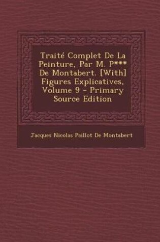 Cover of Traite Complet de La Peinture, Par M. P*** de Montabert. [With] Figures Explicatives, Volume 9 - Primary Source Edition