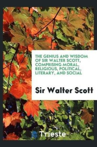 Cover of The Genius and Wisdom of Sir Walter Scott, Comprising Moral, Religious, Political, Literary, and ...