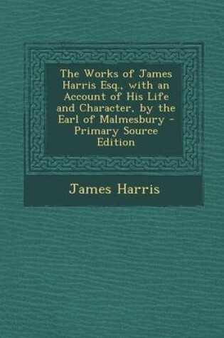 Cover of The Works of James Harris Esq., with an Account of His Life and Character, by the Earl of Malmesbury - Primary Source Edition