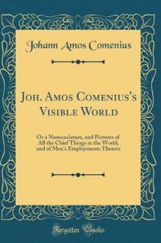 Cover of Joh. Amos Comenius's Visible World: Or a Nomenclature, and Pictures of All the Chief Things in the World, and of Men's Employments Therein (Classic Reprint)