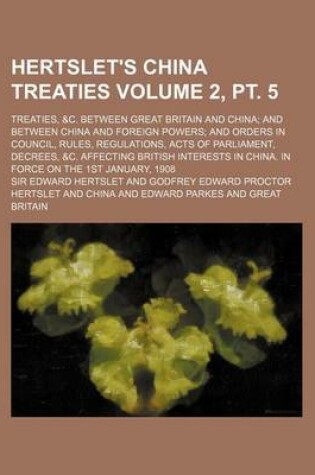 Cover of Hertslet's China Treaties Volume 2, PT. 5; Treaties, &C. Between Great Britain and China; And Between China and Foreign Powers; And Orders in Council,