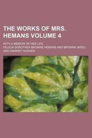 Cover of The Works of Mrs. Hemans Volume 4; With a Memoir of Her Life