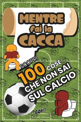 Book cover for Mentre Fai la Cacca Scopri 100 Cose Che Non Sai Sul CALCIO!