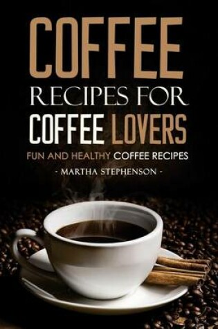 Cover of Coffee Recipes for Coffee Lovers - Fun and Healthy Coffee Recipes