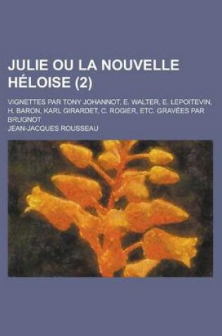 Cover of Julie Ou La Nouvelle Heloise; Vignettes Par Tony Johannot, E. Walter, E. Lepoitevin, H. Baron, Karl Girardet, C. Rogier, Etc. Gravees Par Brugnot (2)