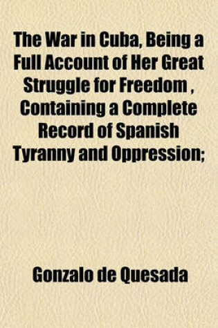 Cover of The War in Cuba, Being a Full Account of Her Great Struggle for Freedom, Containing a Complete Record of Spanish Tyranny and Oppression;