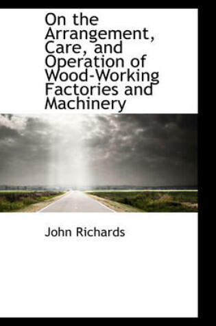 Cover of On the Arrangement, Care, and Operation of Wood-Working Factories and Machinery