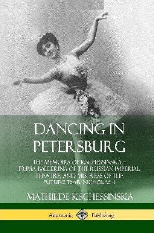 Cover of Dancing in Petersburg: The Memoirs of Kschessinska – Prima Ballerina of the Russian Imperial Theatre, and Mistress of the future Tsar Nicholas II (Hardcover)