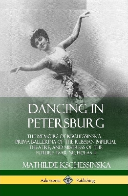 Book cover for Dancing in Petersburg: The Memoirs of Kschessinska – Prima Ballerina of the Russian Imperial Theatre, and Mistress of the future Tsar Nicholas II (Hardcover)