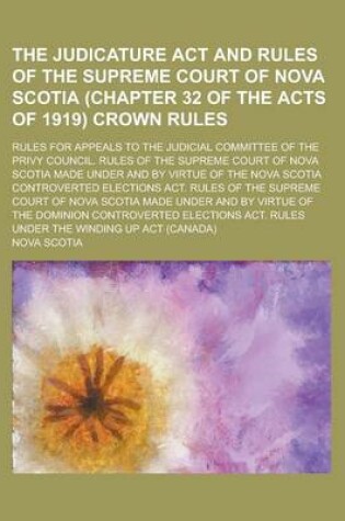 Cover of The Judicature ACT and Rules of the Supreme Court of Nova Scotia (Chapter 32 of the Acts of 1919) Crown Rules; Rules for Appeals to the Judicial Commi