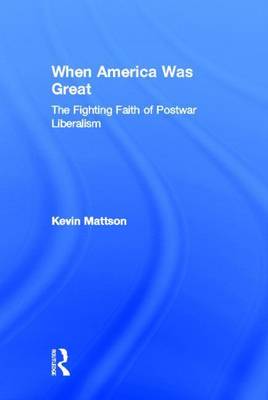 Book cover for When America Was Great: The Fighting Faith of Postwar Liberalism