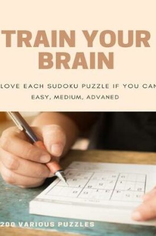 Cover of Train Your Brain Slove Each Sudoku Puzzle If Yo Can Easy, Medium, Advanced 200 Various Puzzles