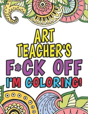 Book cover for Art Teacher's Fuck Off I'm Coloring