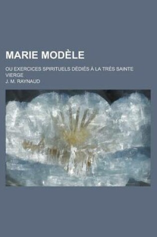 Cover of Marie Modele; Ou Exercices Spirituels Dedies a la Tres Sainte Vierge