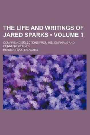 Cover of The Life and Writings of Jared Sparks (Volume 1); Comprising Selections from His Journals and Correspondence