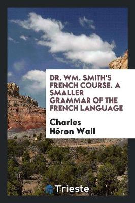 Book cover for Dr. Wm. Smith's French Course. a Smaller Grammar of the French Language