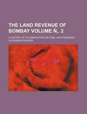 Book cover for The Land Revenue of Bombay Volume N . 2; A History of Its Administration, Rise, and Progress